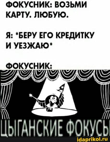 ФОКУСНИК: ВОЗЬМИ КАРТУ. ЛЮБУЮ.
Я: *БЕРУ ЕГО КРЕДИТКУ И УЕЗЖАЮ *