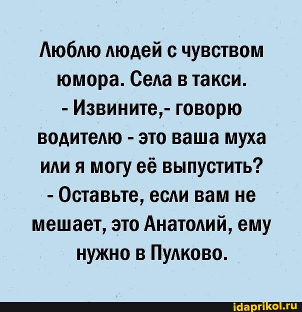 Люблю людей с чувством юмора. Села в такси.
- Извините, - говорю водителю - это ваша муха или я могу её выпустить?
- Оставьте, если вам не мешает, это Анатолий, ему нужно в Пулково.