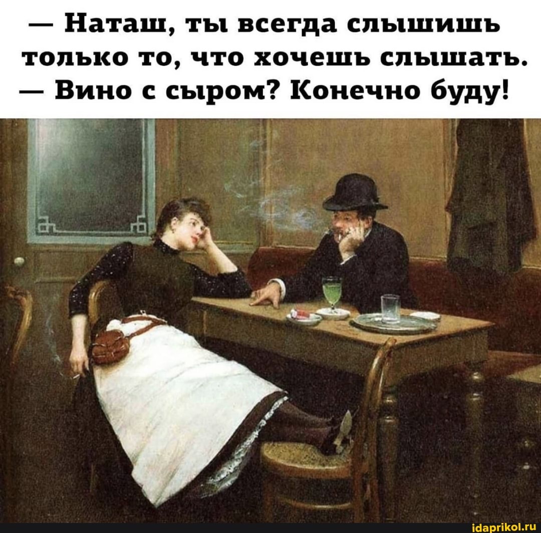 - Наташ, ты всегда слышишь только то, что хочешь слышать.
- Вино с сыром? Конечно буду!