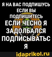 Я НА ВАС ПОДПИШУСЬ ЕСЛИ ВЫ ПОДПИШИТЕСЬ ЕСЛИ ЧЕСНО Я ЗАДОЛБАЛСЯ ПОДПИСЫВАТЬС