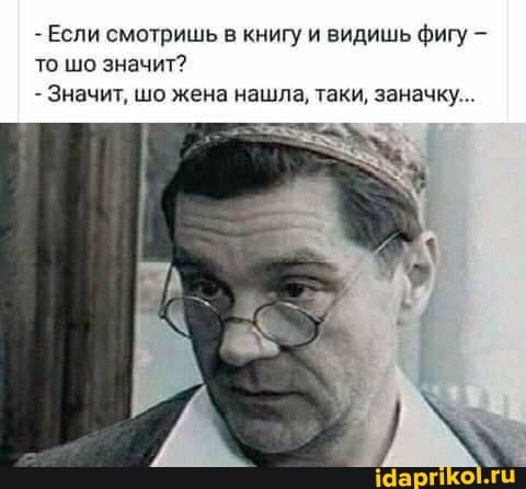 - Если смотришь в книгу и видишь фигу - то шо значит?
- Значит, шо жена нашла, таки, заначку...