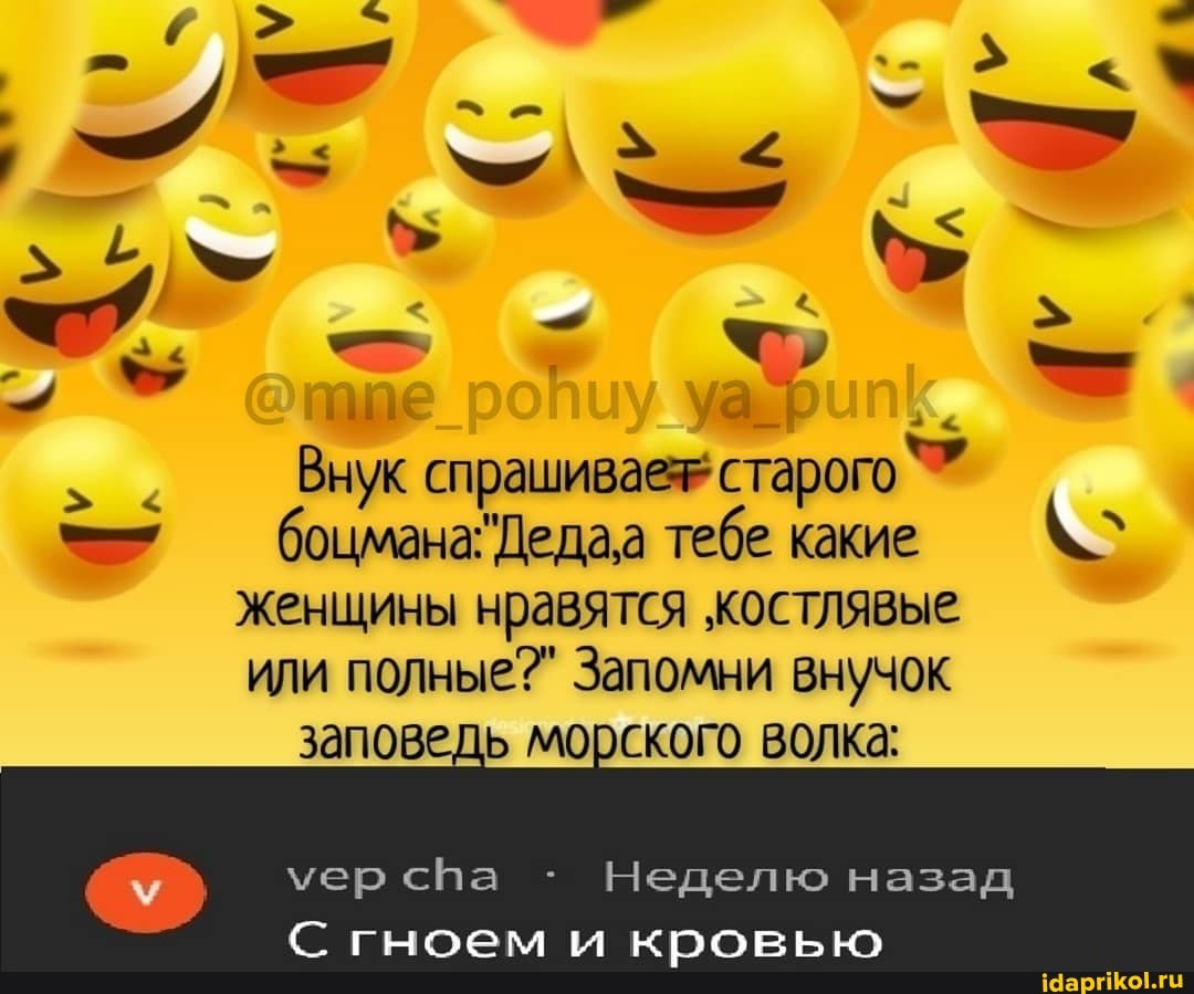= Внук спрашивает старого
боцмана"Дедаа тебе ккие
женщины нравятся "костлявые
или полные?" Запомни внучок
заповедь морского волка:
Неделю назад
С гноем и кровью
