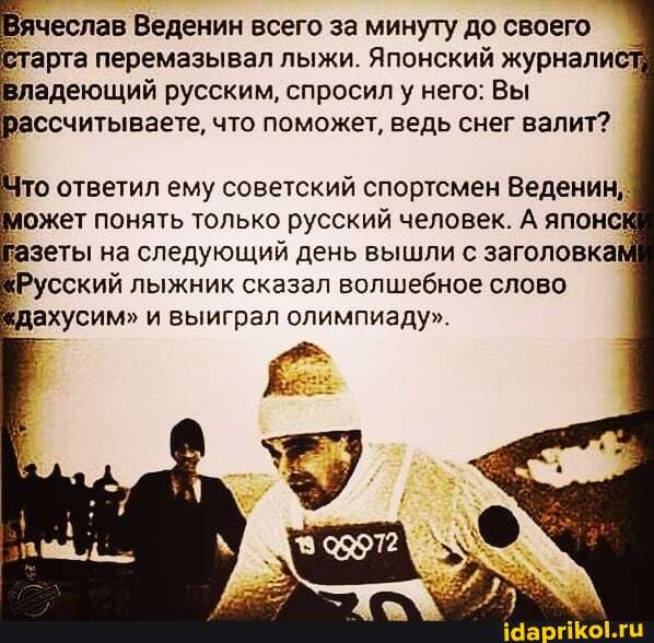 ></p>
ячеслав Веденин всего за минуту до своего Старта перемазывал лыжи. Японский журнали. Владеющий русским, спросил у него: Вы рассчитываете, что поможет, ведь снег валит? Что ответил ему советский спортсмен Веденин,. может понять только русский человек. А японск Газеты на следующий день вышли с заголовкам Русский лыжник сказал волшебное слово кдахусим" и выиграл олимпиаду".