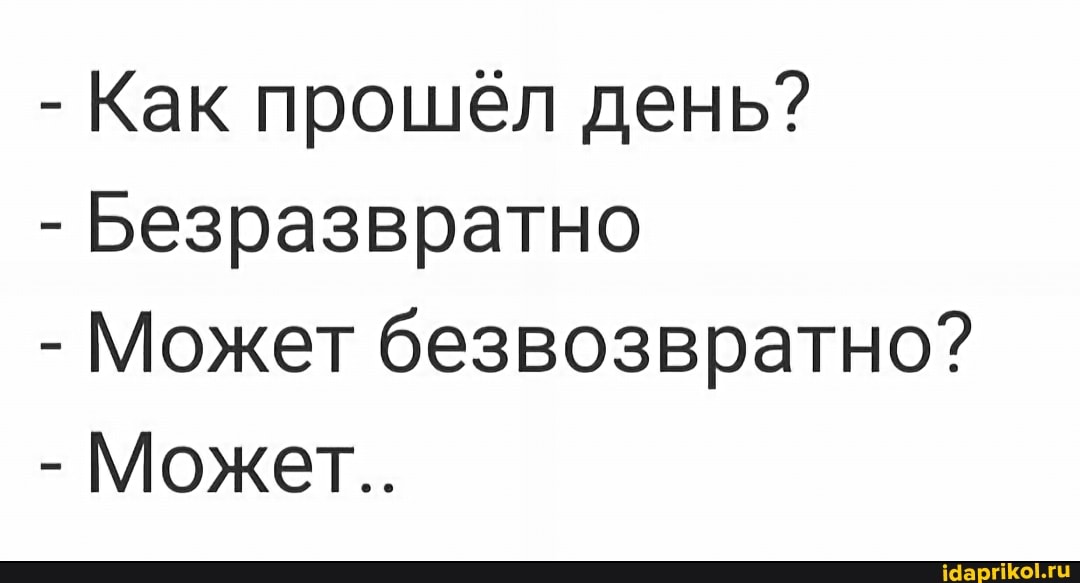 - Как прошел день?
- Безразвратно
- Может безвозвратно?
- Может..