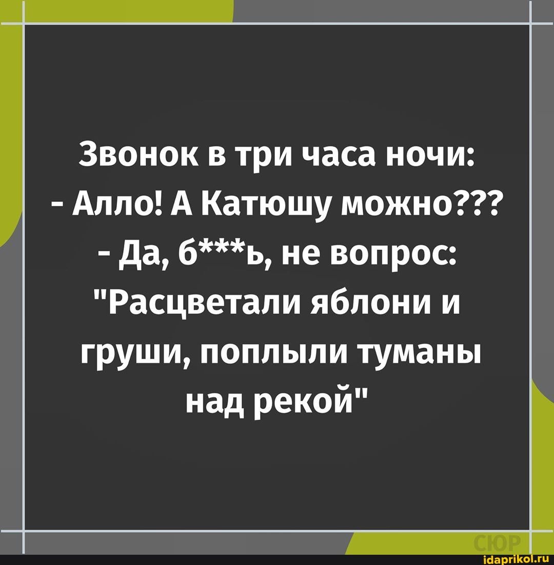 Звонок в три часа ночи:
- Алло! А Катюшу можно???
- Да, б***ь, не вопрос:
"Расцветали яблони и груши, поплыли туманы над рекой"