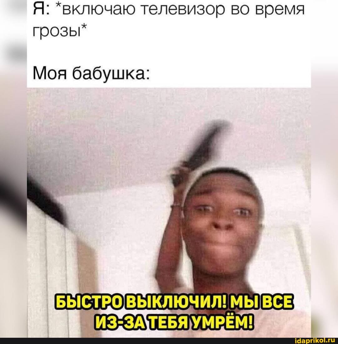 Я: *включаю телевизор во время грозы*
Моя бабушка:
БЫСТРО ВЫКЛЮЧИЛ! МЫ ВВСЕ!
ШИЗ*ЗАТЕБЯ УМРЁМ!