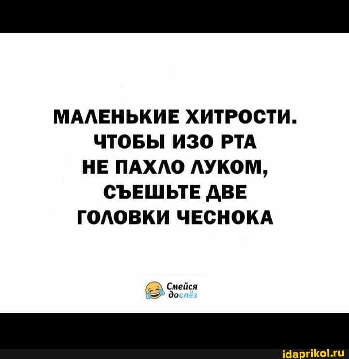 МАЛЕНЬКИЕ ХИТРОСТИ.
ЧТОБЫ ИЗО РТА НЕ ПАХЛО ЛУКОМ,
СЪЕШЬТЕ ДВЕ ГОЛОВКИ ЧЕСНОКА
Смейся