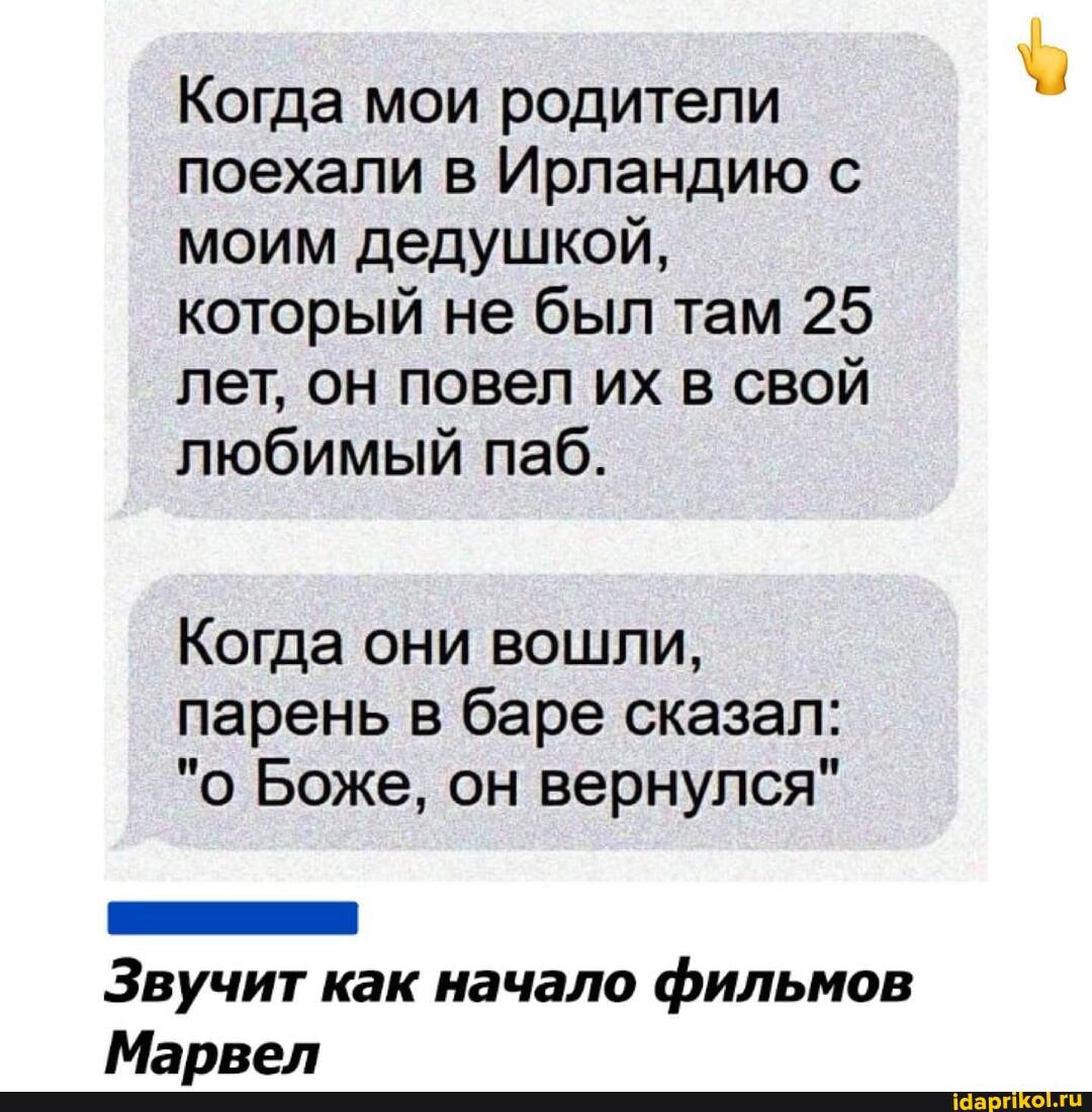 Когда мои родители поехали в Ирландию с моим дедушкой, который не был там 25 лет, он повел их в свой любимый паб.
Когда они вошли, парень в баре сказал:
"о Боже, он вернулся"
Звучит как начало фильмов
Мапрел