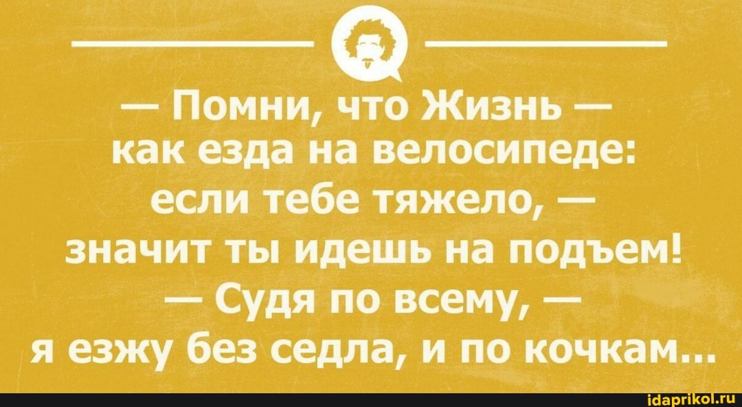 - Помни, что Жизнь - как езда на велосипеде: если тебе тяжело, - значит ты идешь на подем!
- Судя по всему, - я езжу без седла, и по кочкам....