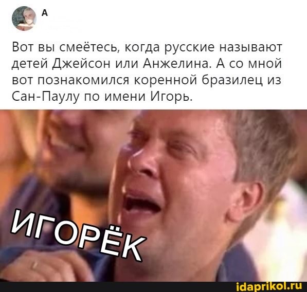 Вот вы смеётесь, когда русские называют детей Джейсон или Анжелина. А со мной вот познакомился коренной бразилец из
Сан-Паулу по имени Игорь.
ИГОРЕК.