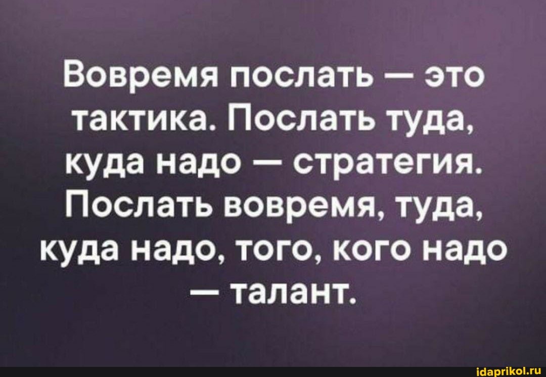 Вовремя послать - это тактика. Послать туда, куда надо - стратегия.
Послать вовремя, туда, куда надо, того, кого надо
- талант.