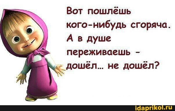 Вот пошлёшь кого-нибудь сгоряча.
А в душе переживаешь -
дошёл... не дошёл?