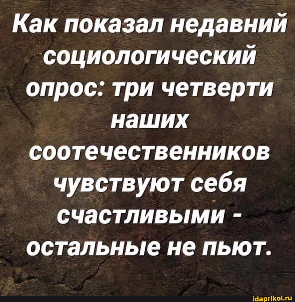 Как показал недавний социологический опрос: три четверти наших соотечественников чувствуют себя счастливыми - остальные не пьют.