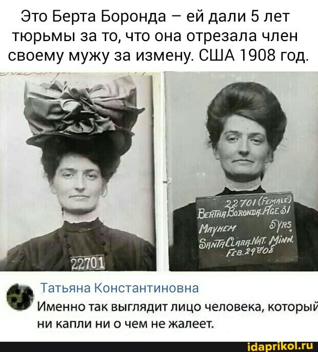 Это Берта Боронда - ей дали 5 лет тюрьмы за то, что она отрезала член своему мужу за измену. США 1908 год.
Татьяна Константиновна
Именно так выглядит лицо человека, который ни капли ни о чем не жалеет.