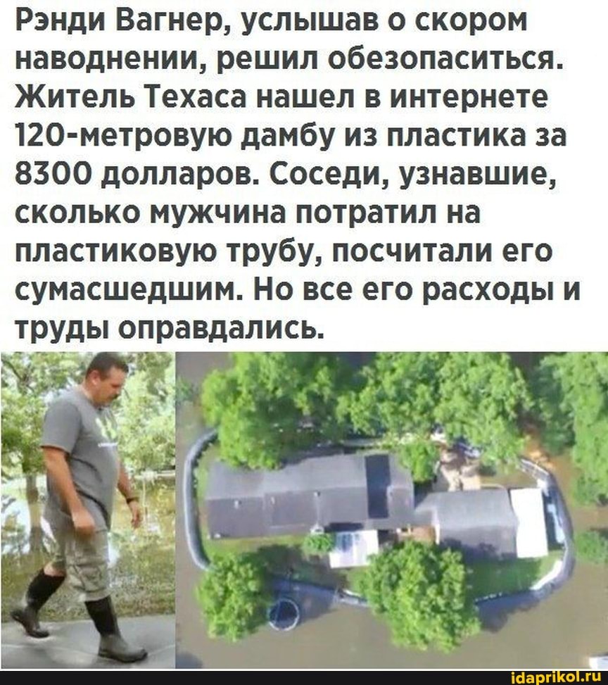 Рэнди Вагнер, услышав о скором наводнении, решил обезопаситься.
Житель Техаса нашел в интернете
120-метровую дамбу из пластика за
8500 долларов. Соседи, узнавшие, сколько мужчина потратил на пластиковую трубу, посчитали его сумасшедшим. Но все его расходы и
труды оправдались.