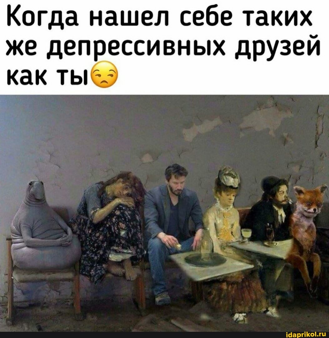 Когда нашел себе таких
же депрессивных друзей как тыс.
