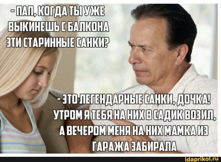- ПАП? ПоКОГДАТЫ УЖЕ ВЫКИНЕШЬ ГБАПКОНА ЗТИ (ТАРИННЫЕ САНКИ?
- ЗТОЛЕГЕНДАРНЫЕ САНКИ, ДОЧКА!
УТРОМЯ ТЕБЯ НА НИХ В САДИК ВОЗИА.
А ВЕЧЕРОМ МЕНЯ НА НИХ МАМКА ИЗ ГАРАЖА ЗАБИРАЛА