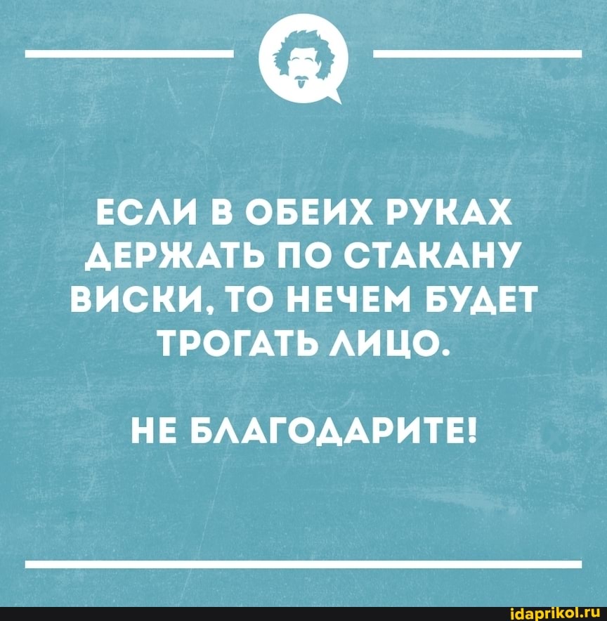 ЕСЛИ В ОБЕИХ РУКАХ ДЕРЖАТЬ ПО СТАКАНУ ВИСКИ, ТО НЕЧЕМ БУДЕТ ТРОГАТЬ ЛИЦО.
НЕ БЛАГОДАРИТЕ!