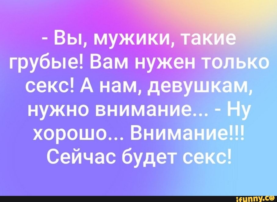 Вы, мужики,
грубые! Вам нужен та
секс! А нам, девушк:
нужно внимание.
хорошо... Внима
Сейчас будет с