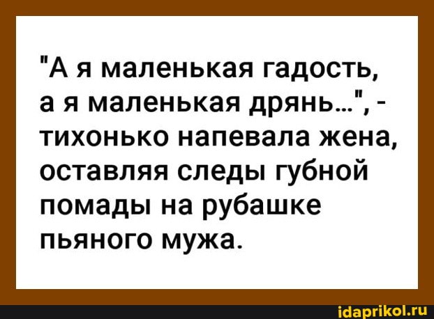 "Ая маленькая гадость, ая маленькая дрянь...", - тихонько напевала жена,
оставляя следы губной помады на рубашке пьяного мужа.