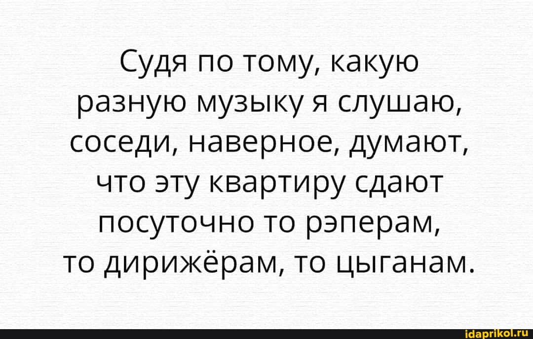 Судя по тому, какую разную музыку я слушаю, соседи, наверное, думают,
что эту квартиру сдают посуточно то рэперам, то дирижёрам, то цыганам.