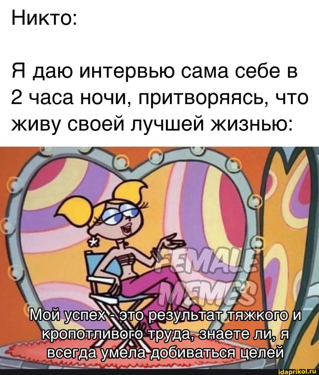 Никто:
Я даю интервью сама себе в
2 часа ночи, притворяясь, что
живу своей лучшей жизнью:
Мой успех`- это результат тяжкого и кропотливого труда. знаете ли, я
всегда умела' добиваться целей