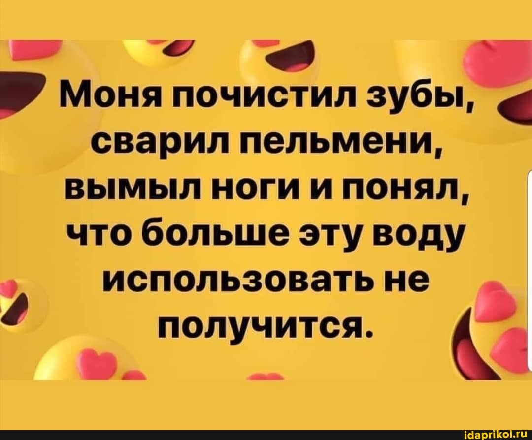 Моня почистил зубы, сварил пельмени, вымыл ноги и понял, что больше эту воду использовать не
получится.