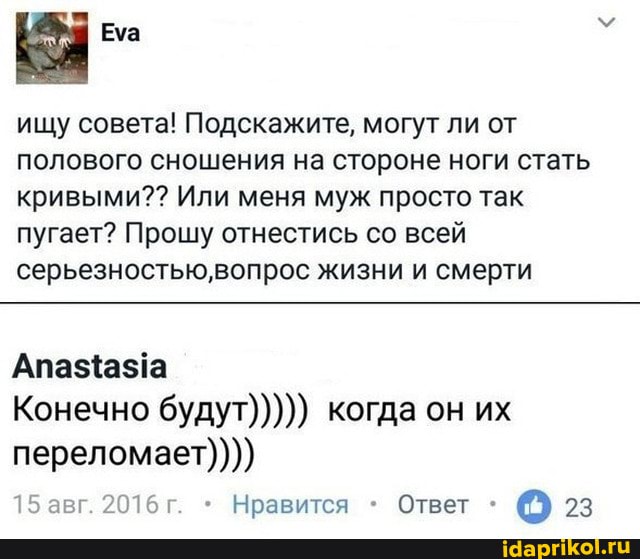 ищу совета! Подскажите, могут ли от полового сношения на стороне ноги стать кривыми?? Или меня муж просто так пугает? Прошу отнестись со всей серьезностью, вопрос жизни и смерти
Апазаза
Конечно будут))))) когда он их переломает))))
01 - Нравится Ответ @9 23