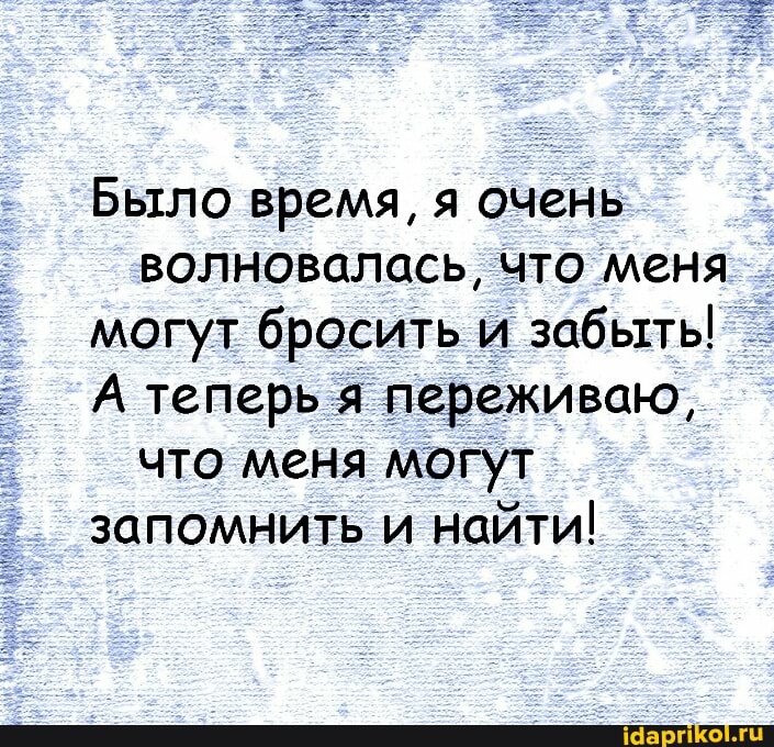 Было время, я очень волновалась, что меня могут бросить и забыть!
А теперь я переживаю, что меня могут запомнить и найти!