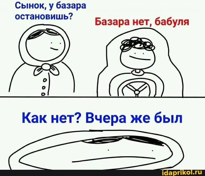Сынок, у базара остановишь?
Базара нет, бабуля
Как нет? Вчера же был