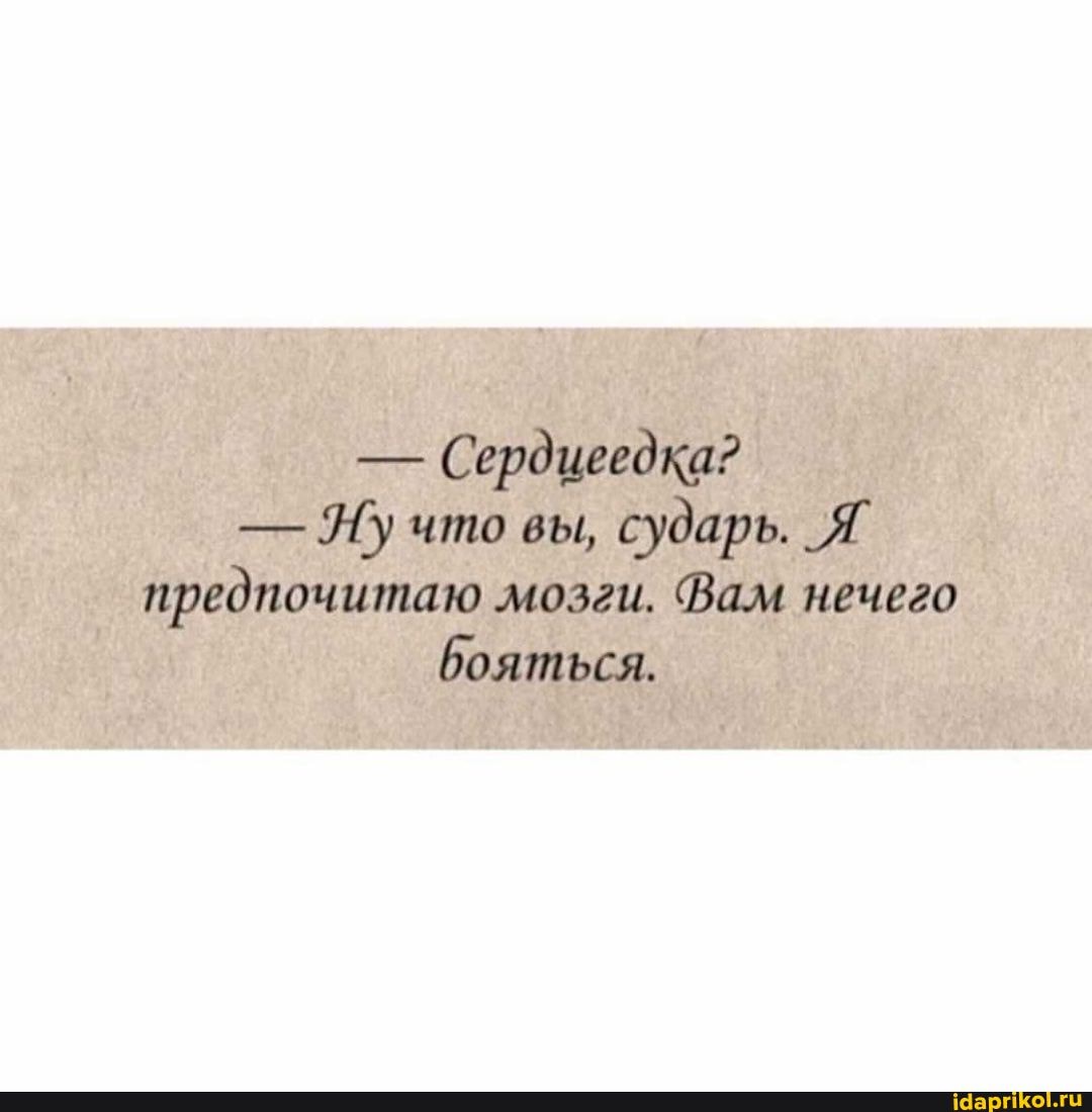 - Сердцеедка?
- что вы, сударь, предиочитао мозащ, Вам нечего бояться,