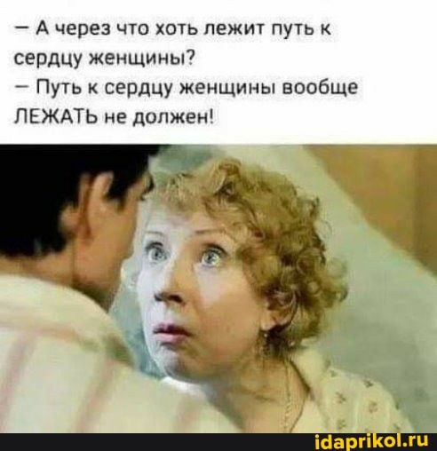 -А через что хоть лежит путь к сердцу женщины?
Путь к сердцу женщины вообще
ЛЕЖАТЬ не должен!