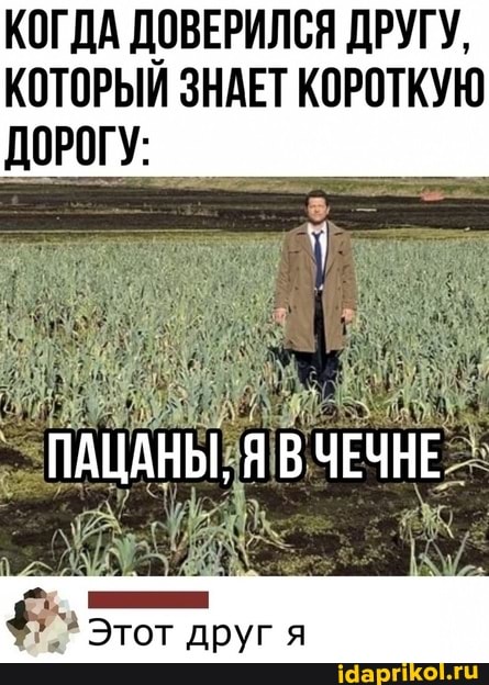 КОГДА ДОВЕРИЛСЯ ДРУГУ,
КОТОРЫЙ ЗНАЕТ КОРОТКУЮ ДОРОГУ:
ПАЦАНЫ,
Этот друг я