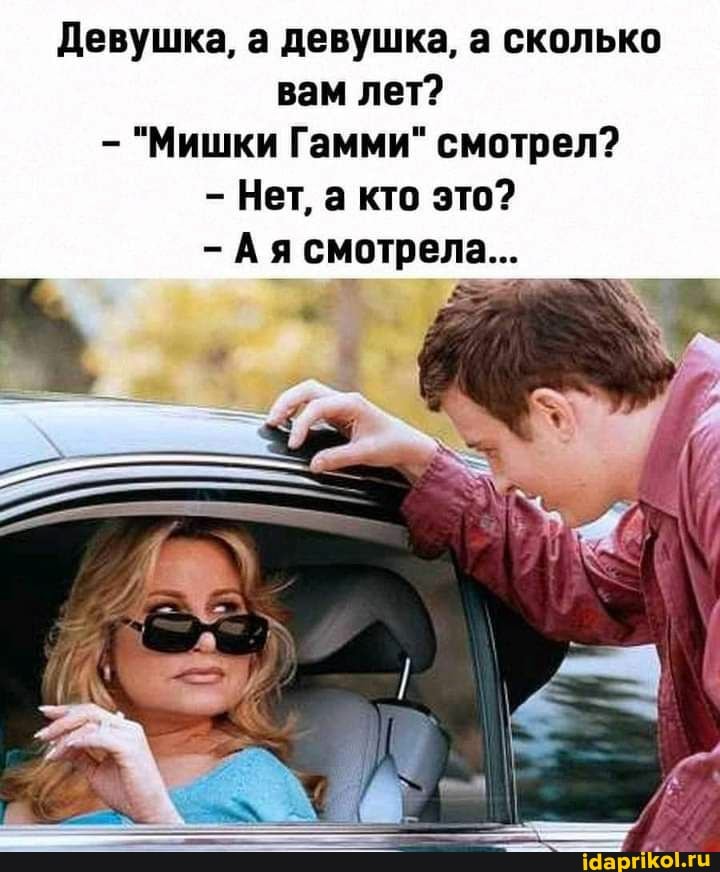Девушка, а девушка, а сколько вам лет?
"Мишки Гамми" смотрел?
Нет, а кто это?
- Ая смотрела...