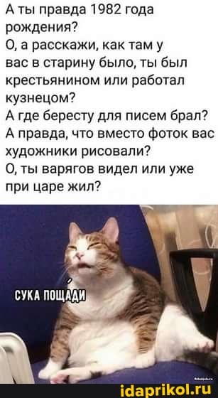 Аты правда 1982 года рождения?
О, а расскажи, как там у
вас в старину было, ты был крестьянином или работал кузнецом?
А где бересту для писем брал?
А правда, что вместо фоток вас художники рисовали?
0, ты варягов видел или уже при царе жил?
