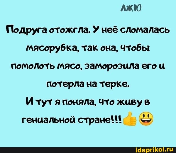 АЖЮ
Подруга отожгла. У неё сломалась мясорубка, так она, Чтобы помолоть мясо, заморозила его потерла на терке.
И тут я поняла, Что живу
гениальной стране\\