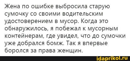 Жена по ошибке выбросила старую сумочку со своими водительским удостоверением в мусор. Когда это обнаружилось, я побежал к мусорным контейнерам, где увидел, что до сумочки уже добрался бомж. Так я впервые боролся за права женщин.