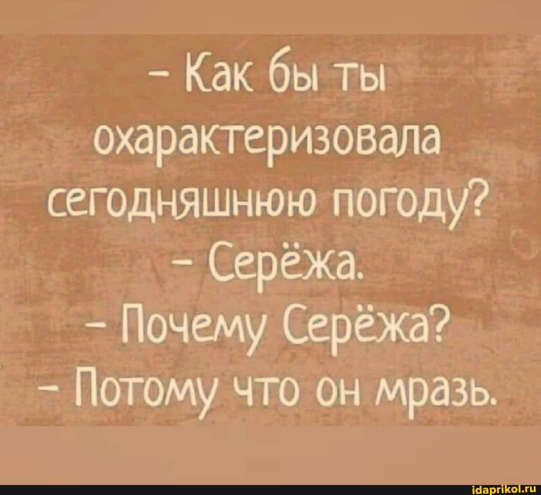 - Как бы ты охарактеризовала сегодняшнюю погоду?
Серёжа.
Почему Серёжа?
Потому что он мразь.