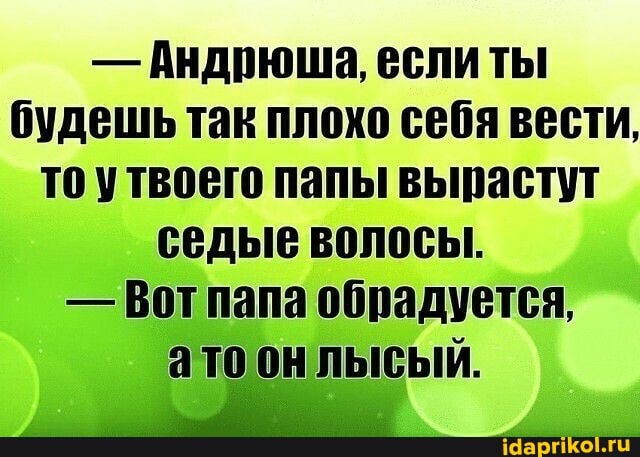 - Андрюша, если ты будешь так плохо себя вести, то утвоего папы вырастут седые волосы.
- Вот папа обрадуется, ато он лысый.