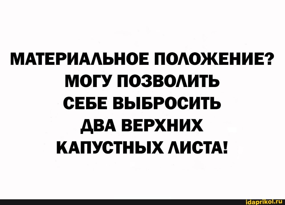 МАТЕРИАЛЬНОЕ ПОЛОЖЕНИЕ?
МОГУ ПОЗВОЛИТЬ СЕБЕ ВЫБРОСИТЬ ДВА ВЕРХНИХ КАПУСТНЫХ ЛИСТА!