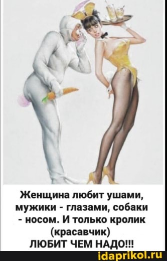 Женщина любит ушами, мужики - глазами, собаки
- носом. И только кролик
(красавчик)
ЛЮБИТ ЧЕМ НАДО!!!