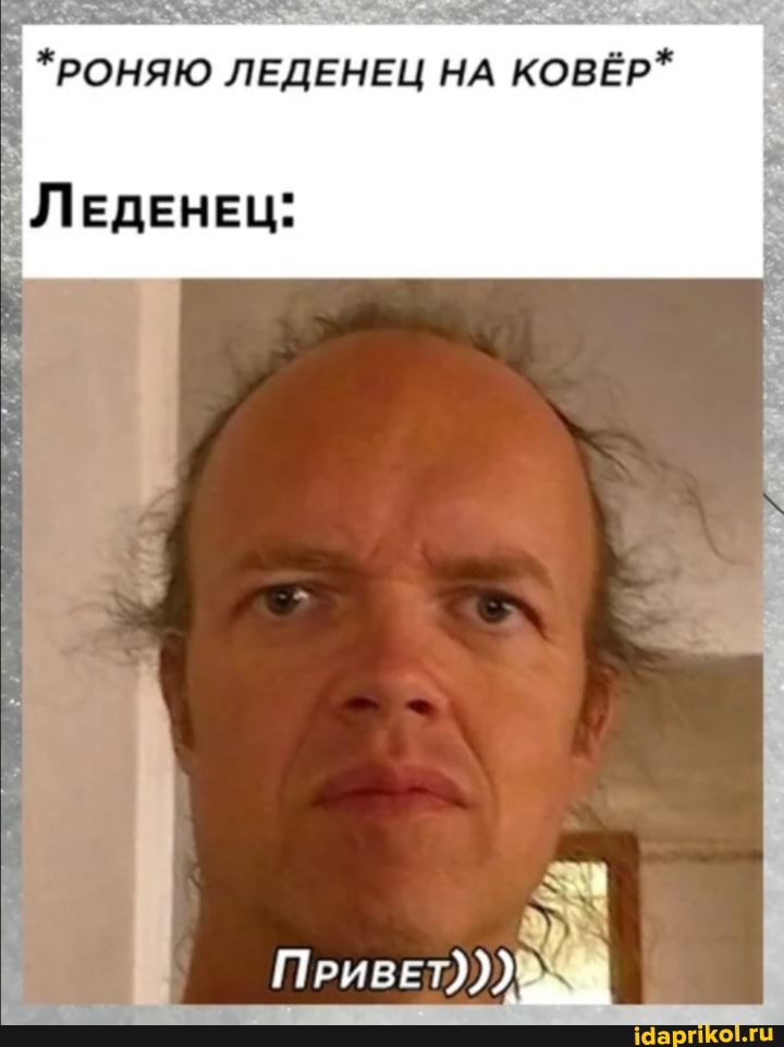 *РОНЯЮ ЛЕДЕНЕЦ НА КОВЁР*
ЛЕДЕНЕЦ:
Приве