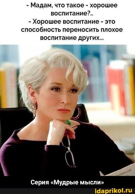 - Мадам, что такое - хорошее воспитание?..
- Хорошее воспитание - это способность переносить плохое воспитание других...
Серия "Мудрые мысли" - Серия «Мудрые мысли»