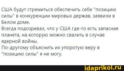 США будут стремиться обеспечить себе "позицию силы" в конкуренции мировых держав, заявили в
Белом доме.
Всегда подозревал, что у США где-то есть запасная планета, на которую можно свалить в случае ядерной войны.
По-другому обяснить их упоротую веру в
"позицию силы" я не могу.