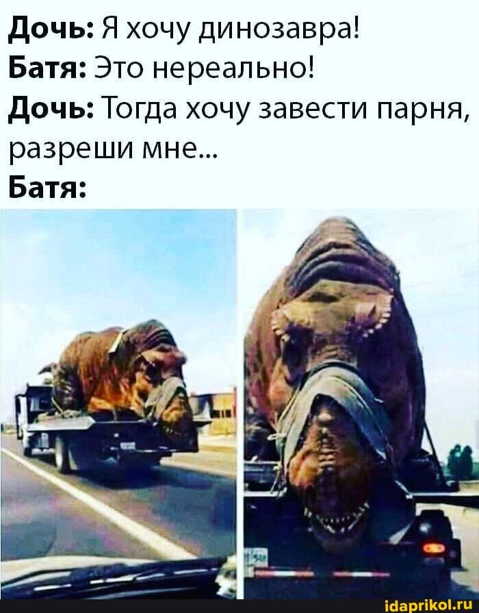 Дочь: Я хочу динозавра!
Батя: Это нереально!
Дочь: Тогда хочу завести парня, разреши мне...
Батя:
