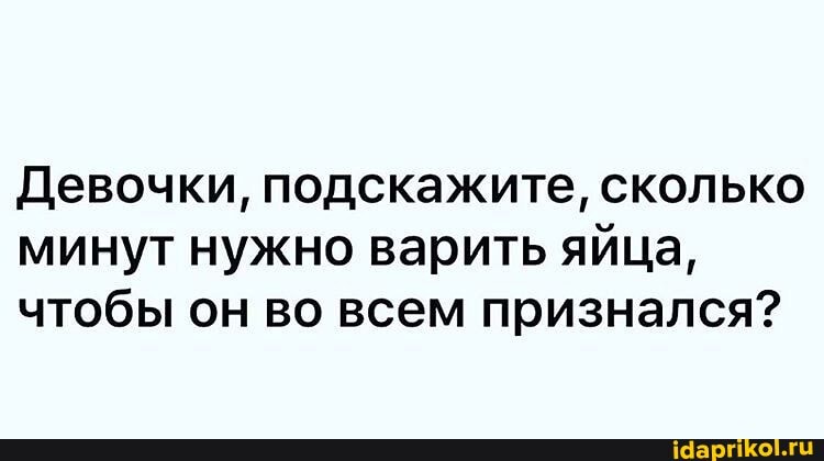 Девочки, подскажите, сколько
минут нужно варить яйца,
чтобы он во всем признался?
