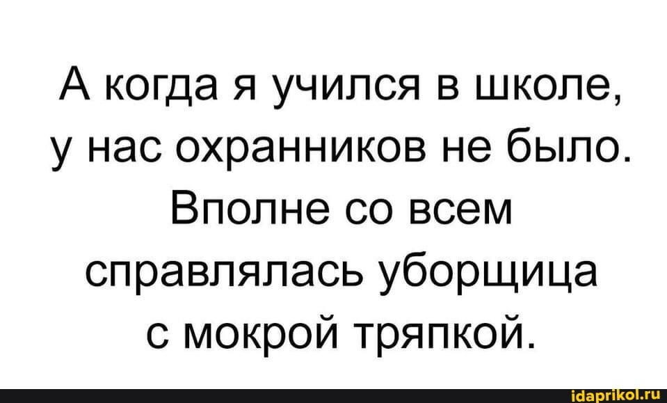 А когда я учился в школе, у нас охранников не было.
Вполне со всем справлялась уборщица с мокрой тряпкой.