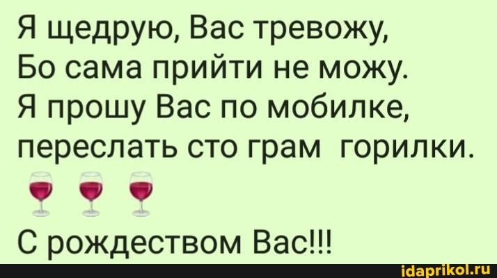 Я щедрую, Вас тревожу,
Бо сама прийти не можу.
Я прошу Вас по мобилке, переслать сто грам горилки.
С рождеством Вас!!!