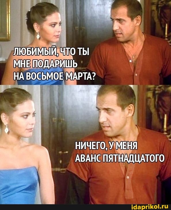 ЛЮБИМЫЙ, ЧТО ТЫ МНЕ ПОДАРИШЬ НА ВОСЬМОЕ МАРТА?
НИЧЕГО, У МЕНЯ АВАНС ПЯТНАДЦАТОГО
