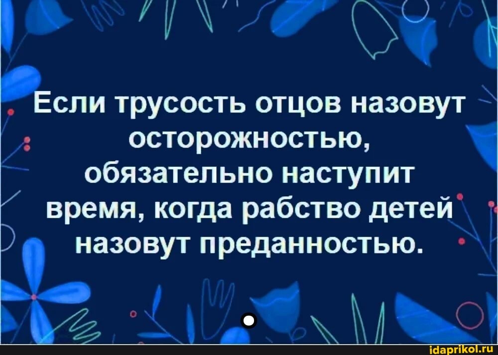 Если трусость отцов назовут осторожностью, обязательно наступит время, когда рабство детей назовут преданностью.